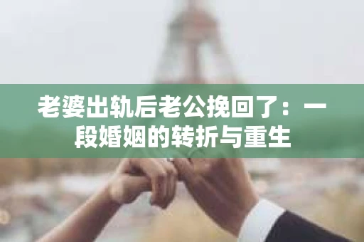 老婆出轨后老公挽回了：一段婚姻的转折与重生