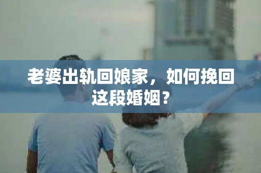 老婆出轨回娘家，如何挽回这段婚姻？
