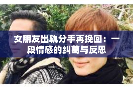 女朋友出轨分手再挽回：一段情感的纠葛与反思