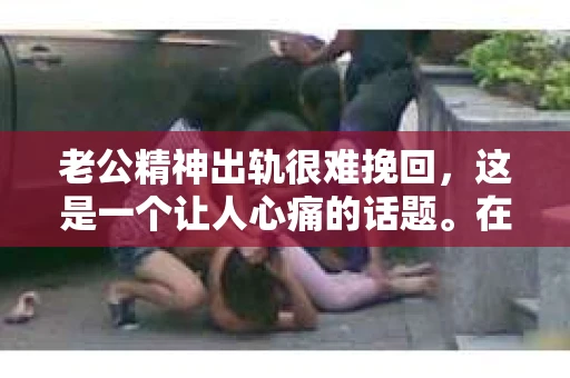 老公精神出轨很难挽回，这是一个让人心痛的话题。在婚姻生活中，当一方发现另一半精神出轨时，往往会产生强烈的痛苦和困惑。那么，面对这种情况，我们该如何应对呢？今天，就让我们一起来探讨一下这个问题。
