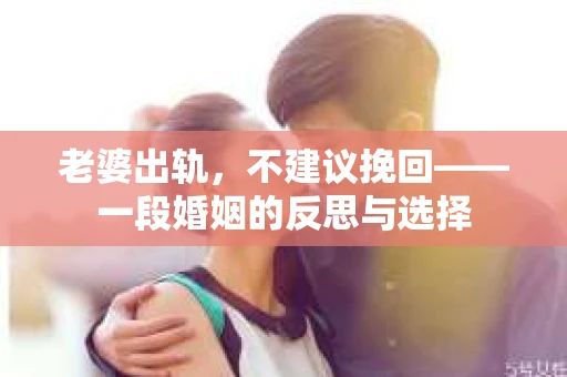 老婆出轨，不建议挽回——一段婚姻的反思与选择