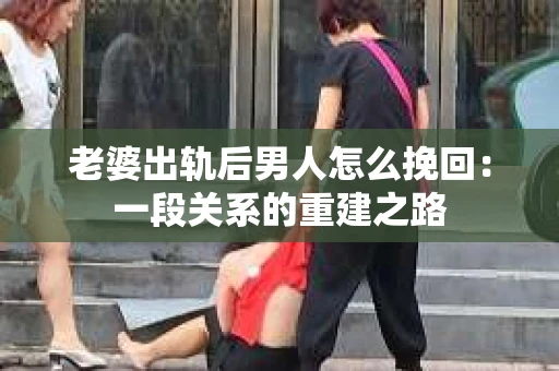 老婆出轨后男人怎么挽回：一段关系的重建之路