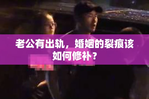 老公有出轨，婚姻的裂痕该如何修补？