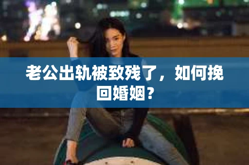 老公出轨被致残了，如何挽回婚姻？