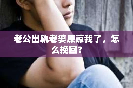 老公出轨老婆原谅我了，怎么挽回？
