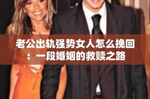 老公出轨强势女人怎么挽回:一段婚姻的救赎之路 老公出轨强势女人怎么挽回:一段婚姻的救赎之路