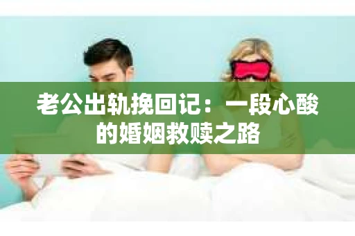 老公出轨挽回记：一段心酸的婚姻救赎之路