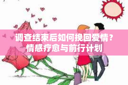 调查结束后如何挽回爱情？情感疗愈与前行计划