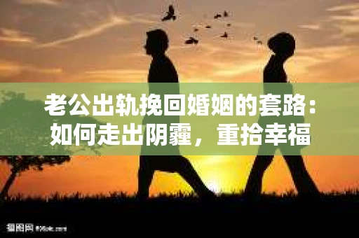 老公出轨挽回婚姻的套路：如何走出阴霾，重拾幸福