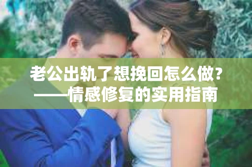 老公出轨了想挽回怎么做？——情感修复的实用指南