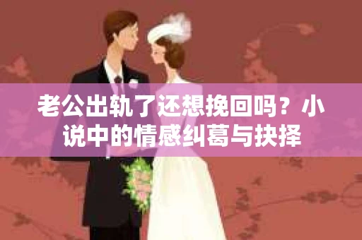 老公出轨了还想挽回吗？小说中的情感纠葛与抉择