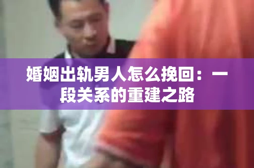 婚姻出轨男人怎么挽回：一段关系的重建之路