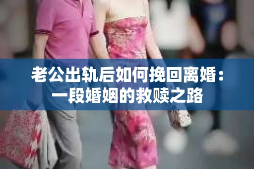 老公出轨后如何挽回离婚：一段婚姻的救赎之路