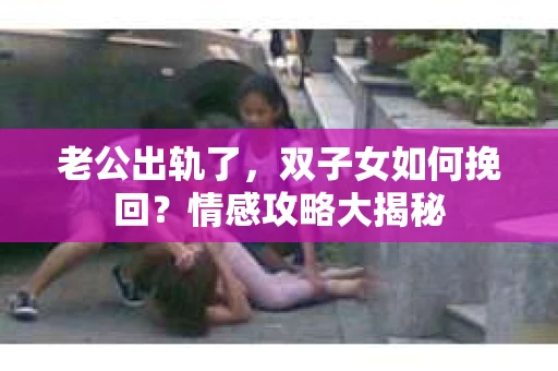 老公出轨了，双子女如何挽回？情感攻略大揭秘