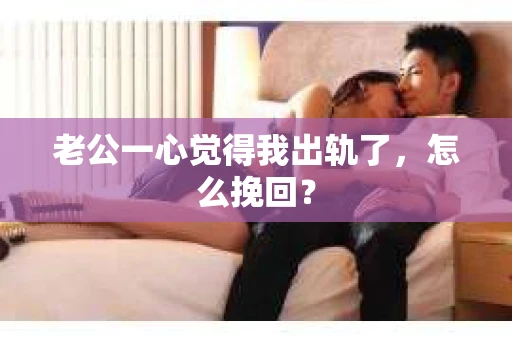 老公一心觉得我出轨了，怎么挽回？