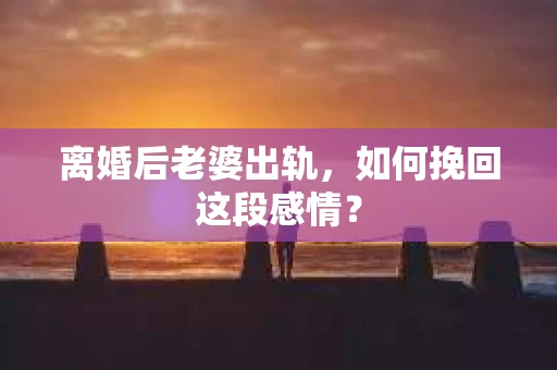离婚后老婆出轨，如何挽回这段感情？