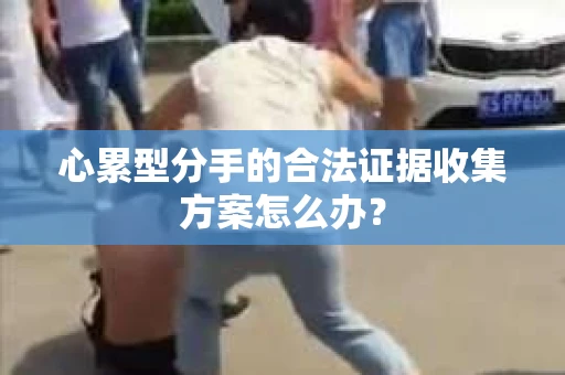 心累型分手的合法证据收集方案怎么办？