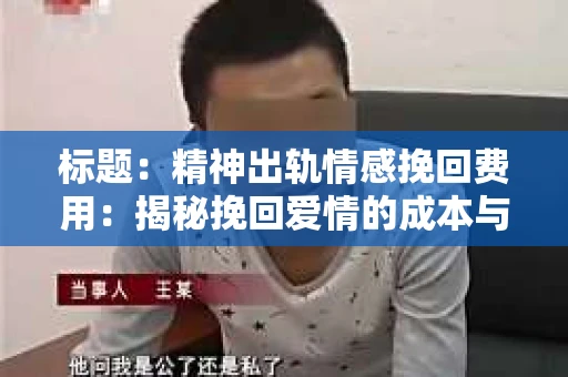 标题：精神出轨情感挽回费用：揭秘挽回爱情的成本与价值