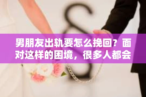 男朋友出轨要怎么挽回？面对这样的困境，很多人都会感到无助和痛苦。但请相信，无论情况多么复杂，总有解决问题的方法。今天，就让我来和大家聊聊，当男朋友出轨时，我们应该如何挽回这段感情。