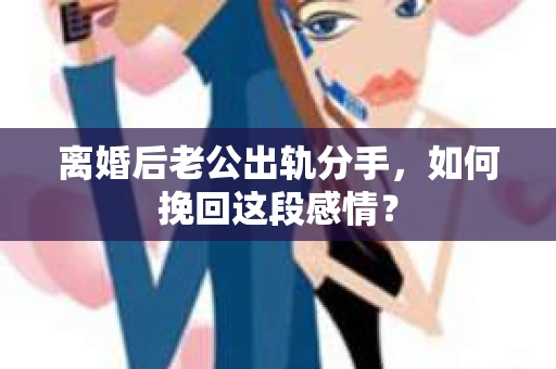 离婚后老公出轨分手，如何挽回这段感情？