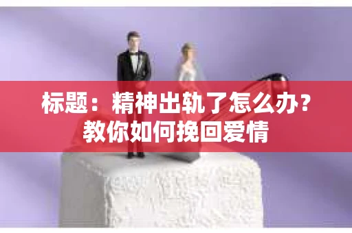 标题：精神出轨了怎么办？教你如何挽回爱情