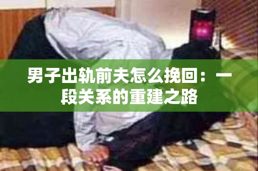 男子出轨前夫怎么挽回：一段关系的重建之路