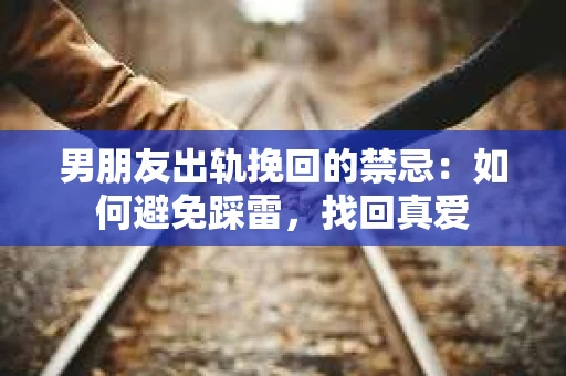 男朋友出轨挽回的禁忌：如何避免踩雷，找回真爱