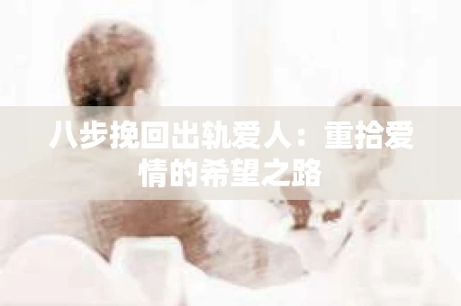 八步挽回出轨爱人：重拾爱情的希望之路