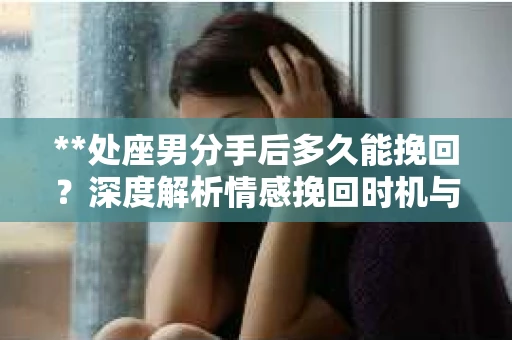 **处座男分手后多久能挽回？深度解析情感挽回时机与策略**