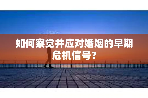 如何察觉并应对婚姻的早期危机信号？