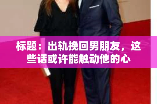 标题：出轨挽回男朋友，这些话或许能触动他的心