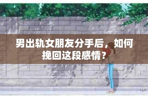 男出轨女朋友分手后，如何挽回这段感情？