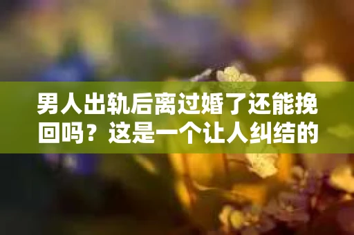 男人出轨后离过婚了还能挽回吗？这是一个让人纠结的问题。在这个充满变数的世界里，婚姻的稳固性似乎变得越来越难以保证。那么，当一个男人出轨后离婚了，他还有机会挽回这段婚姻吗？今天，我们就来探讨一下这个问题。