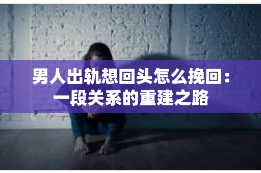 男人出轨想回头怎么挽回：一段关系的重建之路
