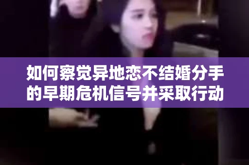 如何察觉异地恋不结婚分手的早期危机信号并采取行动？