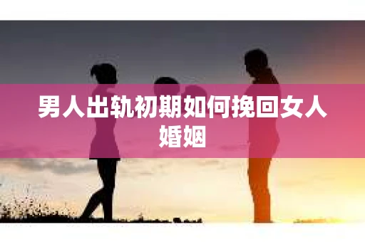 男人出轨初期如何挽回女人婚姻