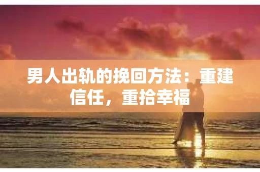 男人出轨的挽回方法：重建信任，重拾幸福