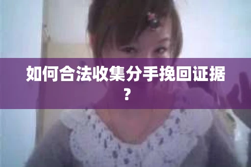 如何合法收集分手挽回证据？