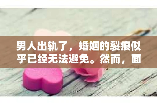 男人出轨了，婚姻的裂痕似乎已经无法避免。然而，面对这样的困境，我们是否真的无路可走？今天，就让我们一起来探讨一下，男人出轨了，我们该如何挽回他。