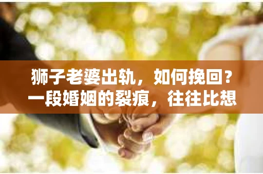 狮子老婆出轨，如何挽回？一段婚姻的裂痕，往往比想象中更难以修复。但面对这样的困境，我们仍可以尝试寻找解决问题的方法。以下，我将结合实际情况，分享一些关于如何挽回狮子老婆出轨的心得。