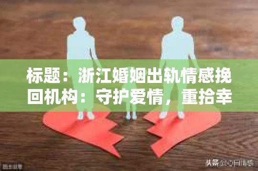 标题：浙江婚姻出轨情感挽回机构：守护爱情，重拾幸福