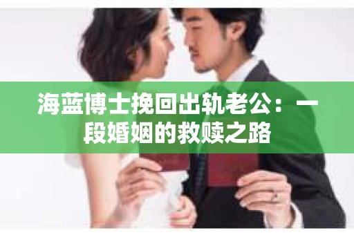 海蓝博士挽回出轨老公：一段婚姻的救赎之路