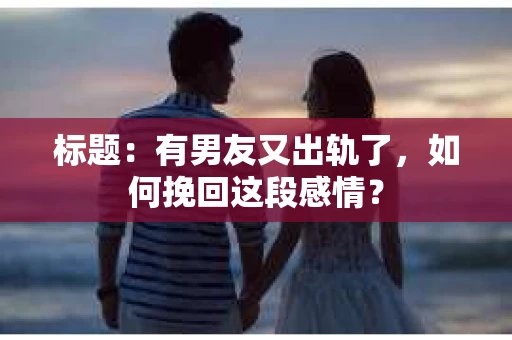 标题：有男友又出轨了，如何挽回这段感情？