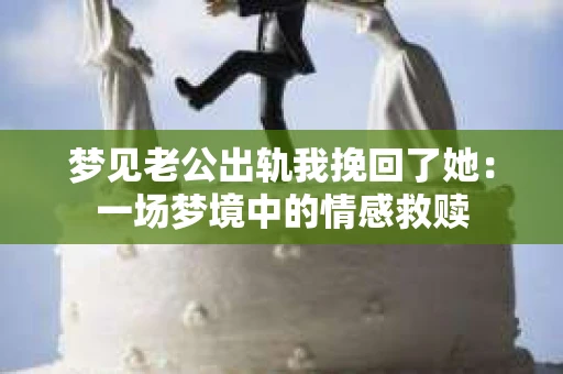 梦见老公出轨我挽回了她：一场梦境中的情感救赎