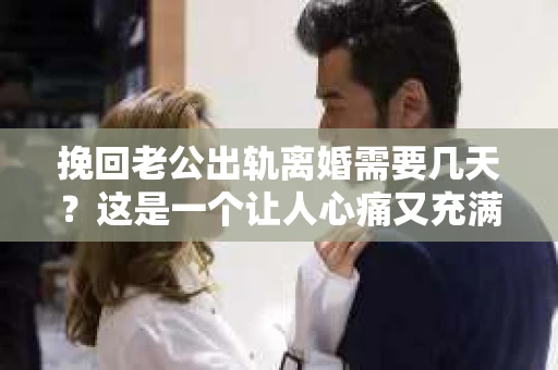 挽回老公出轨离婚需要几天？这是一个让人心痛又充满疑惑的问题。每个人的情况都是独一无二的，所以答案并不简单。在这篇文章中，我将结合实际情况，为大家分析这个问题，希望能给你一些启示。