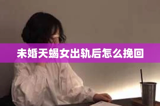 未婚天蝎女出轨后怎么挽回