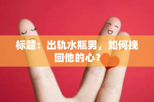 标题：出轨水瓶男，如何挽回他的心？
