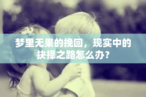 梦里无果的挽回，现实中的抉择之路怎么办？