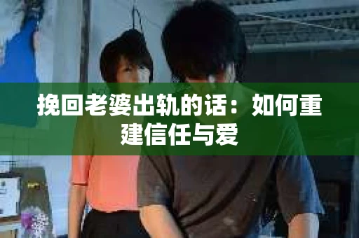 挽回老婆出轨的话：如何重建信任与爱