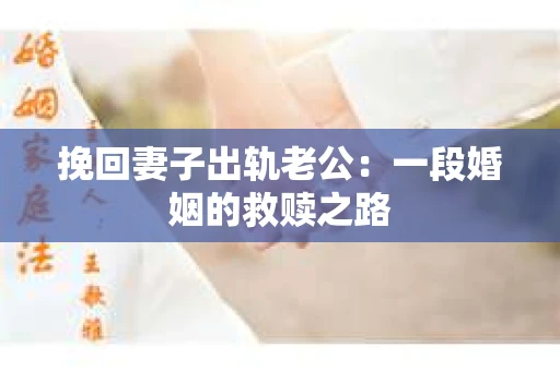 挽回妻子出轨老公：一段婚姻的救赎之路